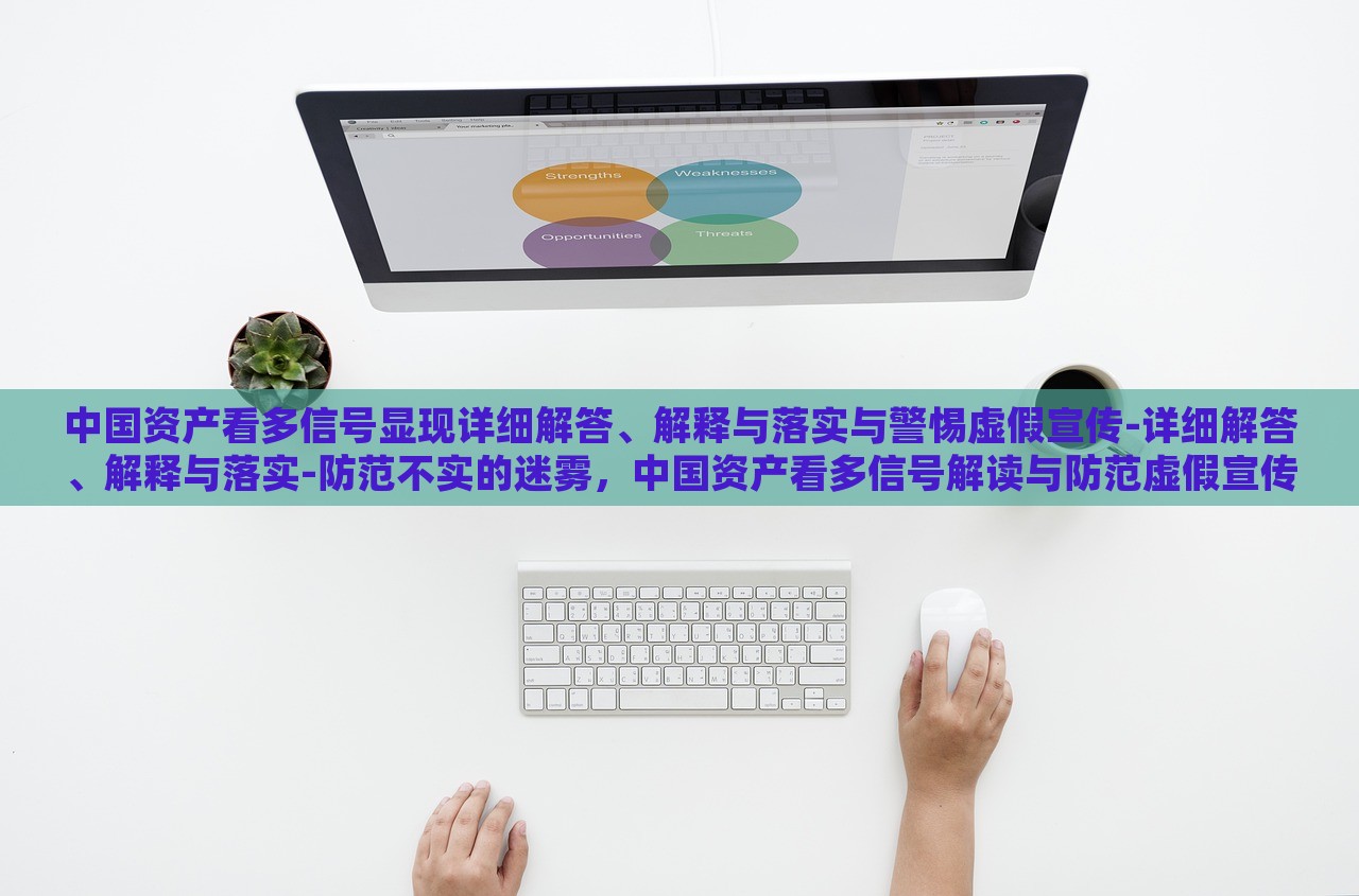 中国资产看多信号显现详细解答、解释与落实与警惕虚假宣传-详细解答、解释与落实-防范不实的迷雾，中国资产看多信号解读与防范虚假宣传风险