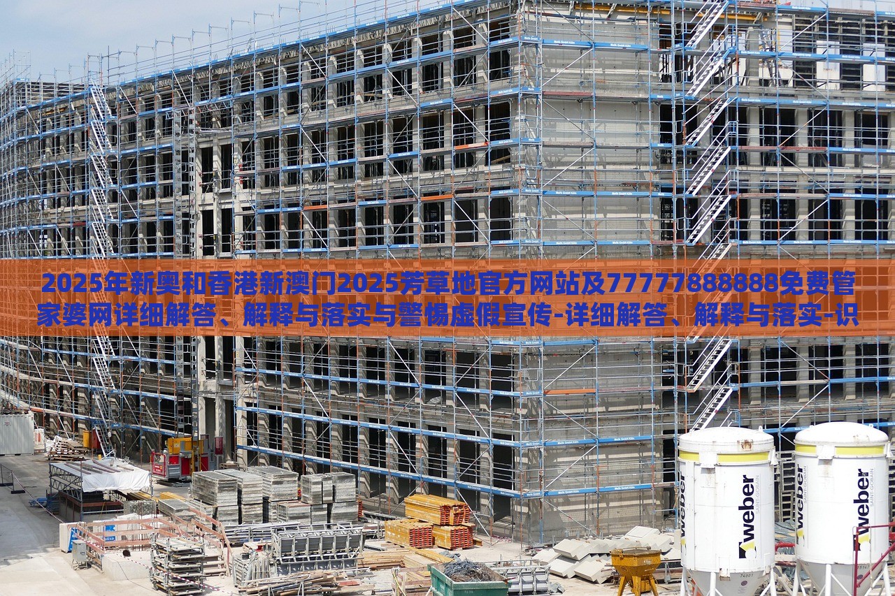 2025年新奥和香港新澳门2025芳草地官方网站及77777888888免费管家婆网详细解答、解释与落实与警惕虚假宣传-详细解答、解释与落实-识别虚假的面具
