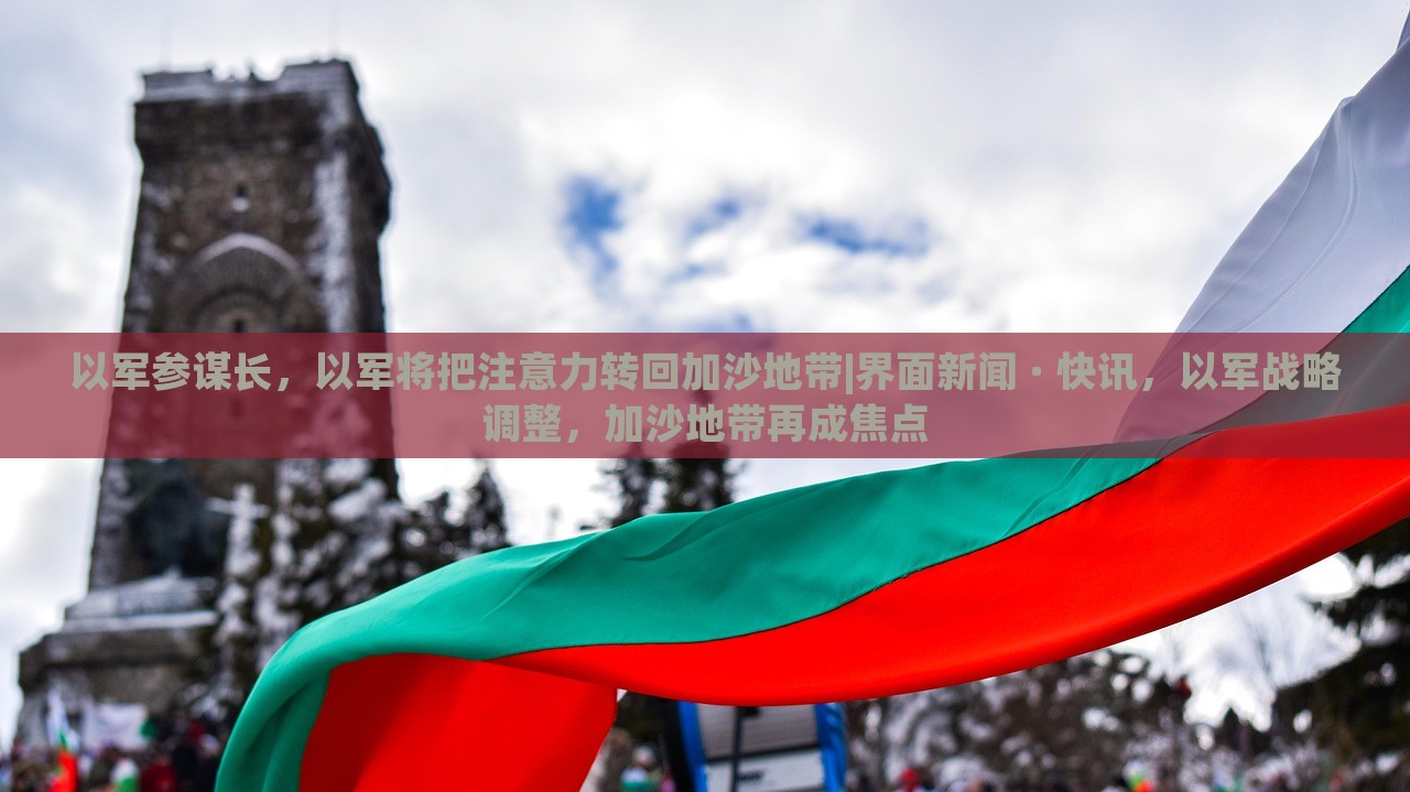 以军参谋长，以军将把注意力转回加沙地带|界面新闻 · 快讯，以军战略调整，加沙地带再成焦点