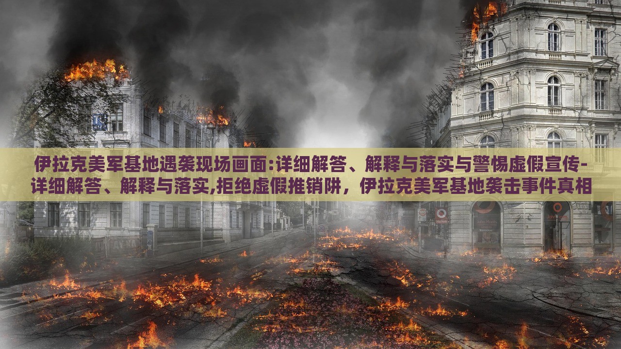 伊拉克美军基地遇袭现场画面:详细解答、解释与落实与警惕虚假宣传-详细解答、解释与落实,拒绝虚假推销阱，伊拉克美军基地袭击事件真相解析，揭秘现场实况与抵制虚假信息