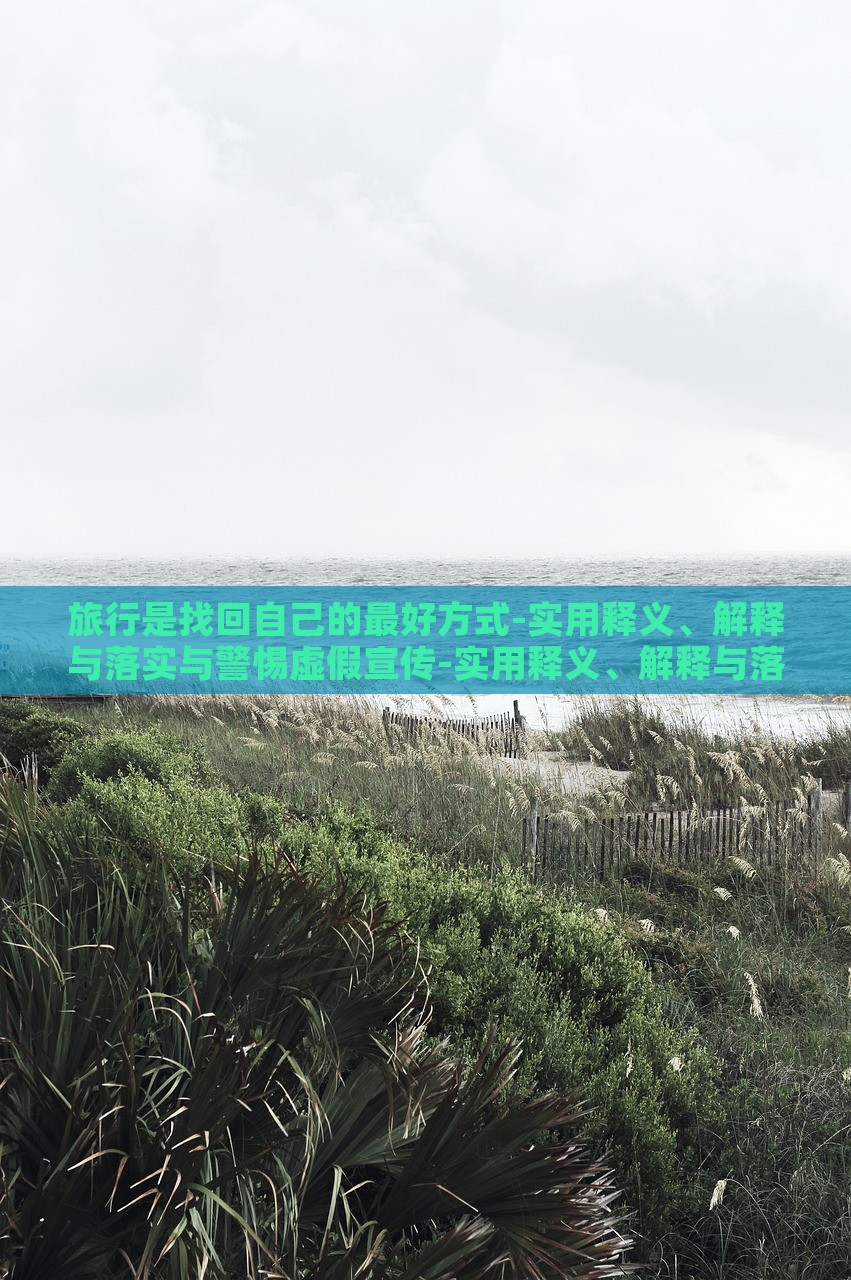 旅行是找回自己的最好方式-实用释义、解释与落实与警惕虚假宣传-实用释义、解释与落实,防范误导的温柔刀，旅行，自我寻回的艺术与防范误导的智慧指南