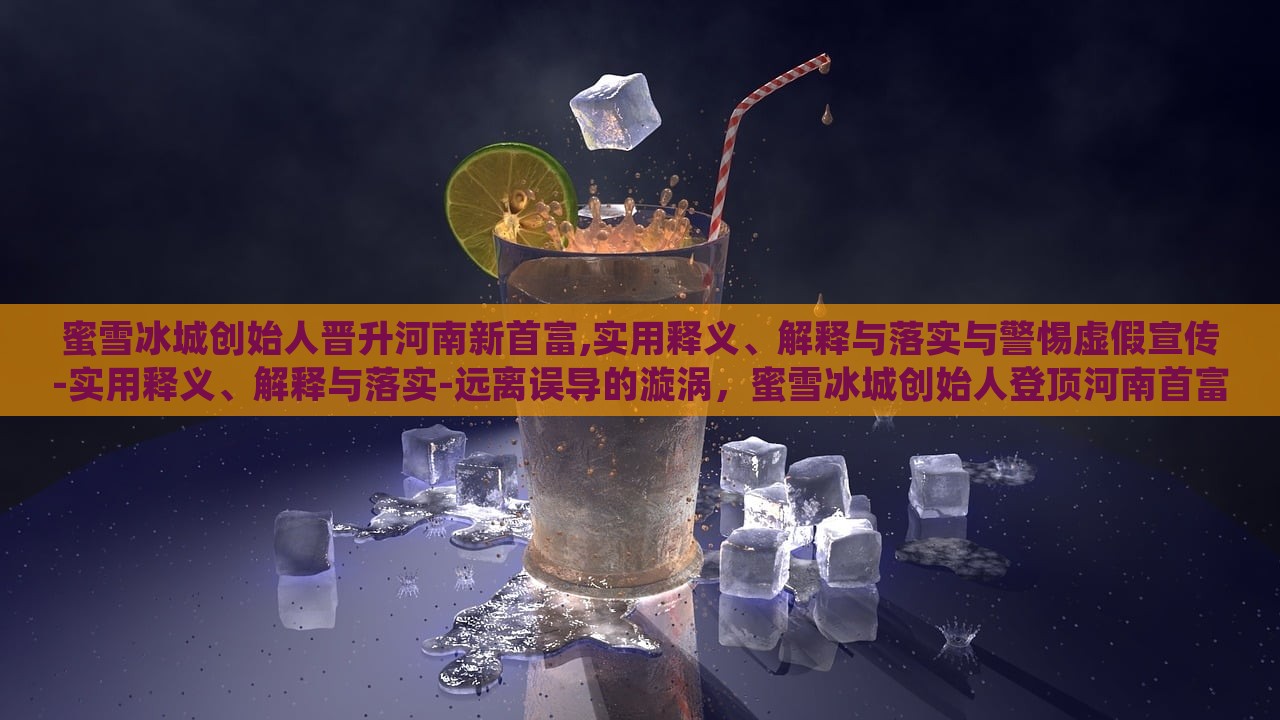 蜜雪冰城创始人晋升河南新首富,实用释义、解释与落实与警惕虚假宣传-实用释义、解释与落实-远离误导的漩涡，蜜雪冰城创始人登顶河南首富，揭秘真相与防范虚假宣传