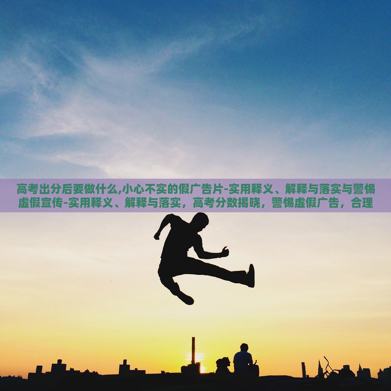 高考出分后要做什么,小心不实的假广告片-实用释义、解释与落实与警惕虚假宣传-实用释义、解释与落实，高考分数揭晓，警惕虚假广告，合理规划后续行动