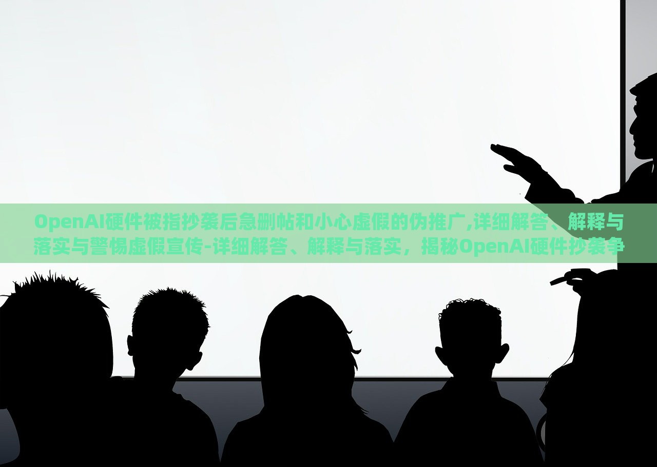OpenAI硬件被指抄袭后急删帖和小心虚假的伪推广,详细解答、解释与落实与警惕虚假宣传-详细解答、解释与落实，揭秘OpenAI硬件抄袭争议，紧急删帖与虚假宣传警示